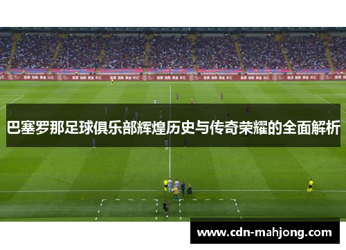 巴塞罗那足球俱乐部辉煌历史与传奇荣耀的全面解析