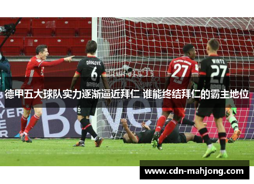 德甲五大球队实力逐渐逼近拜仁 谁能终结拜仁的霸主地位