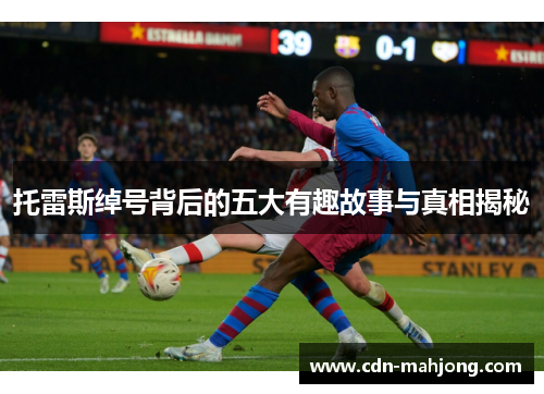 托雷斯绰号背后的五大有趣故事与真相揭秘