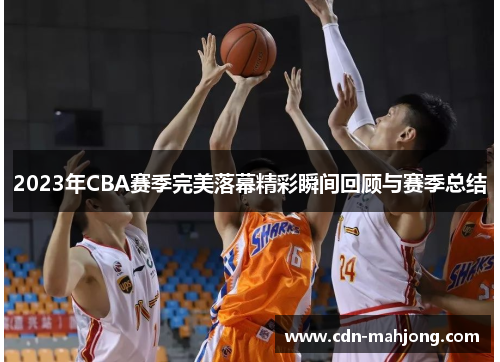 2023年CBA赛季完美落幕精彩瞬间回顾与赛季总结