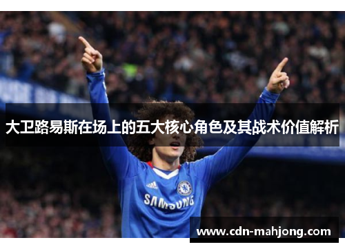 大卫路易斯在场上的五大核心角色及其战术价值解析