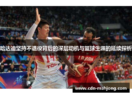 哈达迪坚持不退役背后的深层动机与篮球生涯的延续探析 哈达迪坚持不退役背后的深层动机与篮球生涯的延续探析