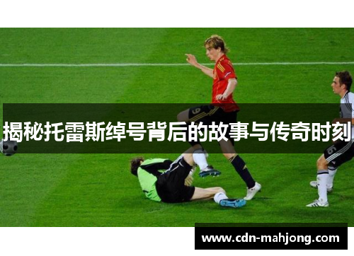 揭秘托雷斯绰号背后的故事与传奇时刻 揭秘托雷斯绰号背后的故事与传奇时刻