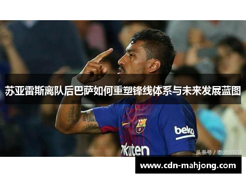 苏亚雷斯离队后巴萨如何重塑锋线体系与未来发展蓝图 苏亚雷斯离队后巴萨如何重塑锋线体系与未来发展蓝图