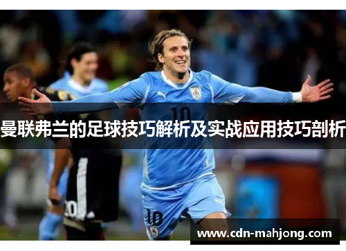 曼联弗兰的足球技巧解析及实战应用技巧剖析 曼联弗兰的足球技巧解析及实战应用技巧剖析