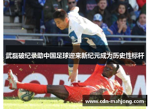 武磊破纪录助中国足球迎来新纪元成为历史性标杆 武磊破纪录助中国足球迎来新纪元成为历史性标杆