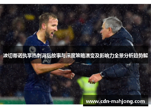 波切蒂诺执掌热刺背后故事与深度策略演变及影响力全景分析趋势解 波切蒂诺执掌热刺背后故事与深度策略演变及影响力全景分析趋势解