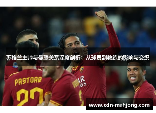 苏格兰主帅与曼联关系深度剖析：从球员到教练的影响与交织