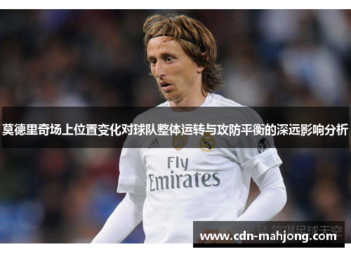 莫德里奇场上位置变化对球队整体运转与攻防平衡的深远影响分析 莫德里奇场上位置变化对球队整体运转与攻防平衡的深远影响分析