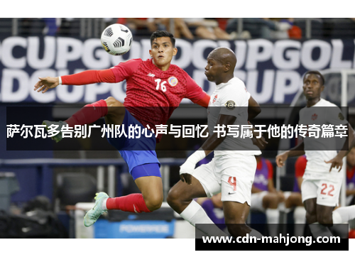 萨尔瓦多告别广州队的心声与回忆 书写属于他的传奇篇章