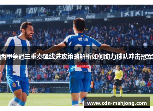 西甲争冠三重奏锋线进攻策略解析如何助力球队冲击冠军