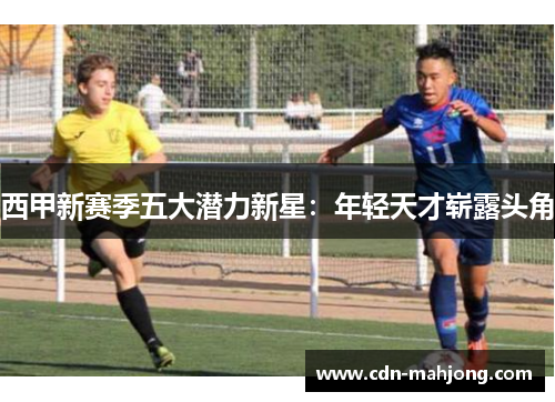西甲新赛季五大潜力新星:年轻天才崭露头角 西甲新赛季五大潜力新星:年轻天才崭露头角