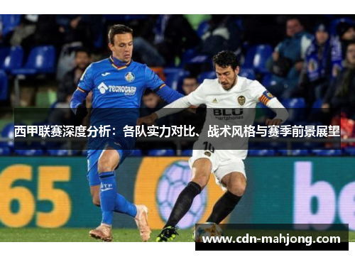 西甲联赛深度分析:各队实力对比、战术风格与赛季前景展望 西甲联赛深度分析:各队实力对比、战术风格与赛季前景展望