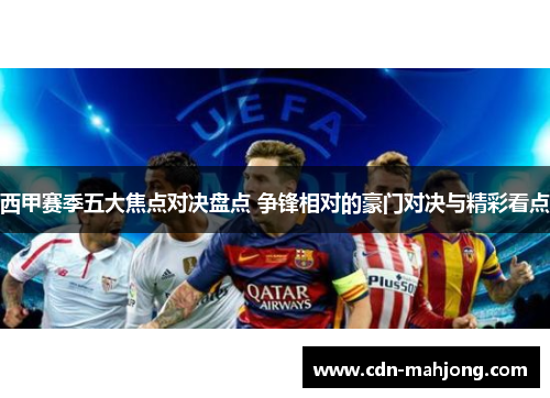 西甲赛季五大焦点对决盘点 争锋相对的豪门对决与精彩看点