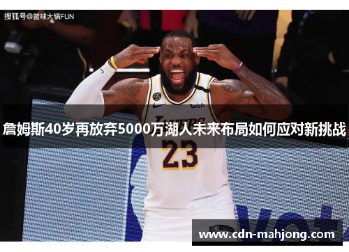 詹姆斯40岁再放弃5000万湖人未来布局如何应对新挑战 詹姆斯40岁再放弃5000万湖人未来布局如何应对新挑战