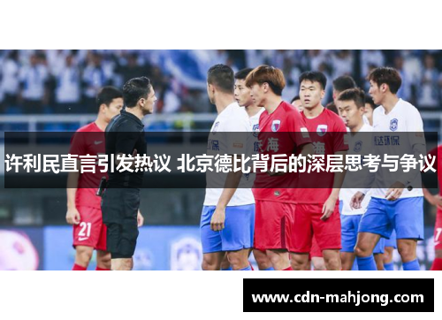 许利民直言引发热议 北京德比背后的深层思考与争议