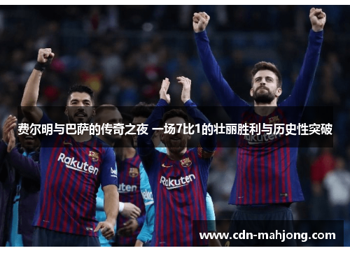 费尔明与巴萨的传奇之夜 一场7比1的壮丽胜利与历史性突破