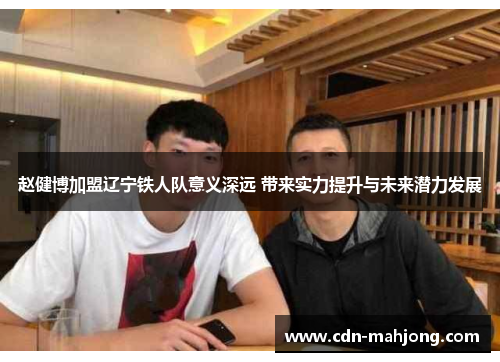 赵健博加盟辽宁铁人队意义深远 带来实力提升与未来潜力发展 赵健博加盟辽宁铁人队意义深远 带来实力提升与未来潜力发展