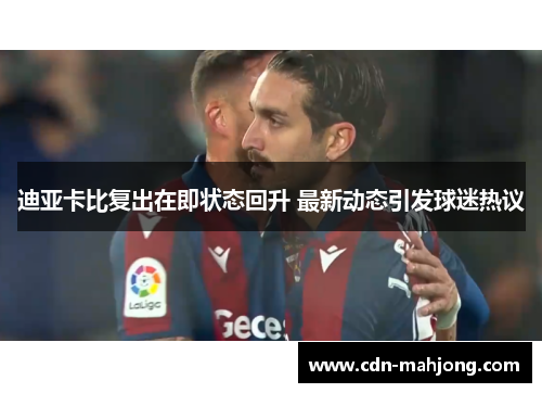 迪亚卡比复出在即状态回升 最新动态引发球迷热议 迪亚卡比复出在即状态回升 最新动态引发球迷热议
