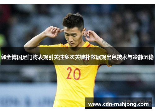 郭全博国足门将表现引关注多次关键扑救展现出色技术与冷静沉稳 郭全博国足门将表现引关注多次关键扑救展现出色技术与冷静沉稳