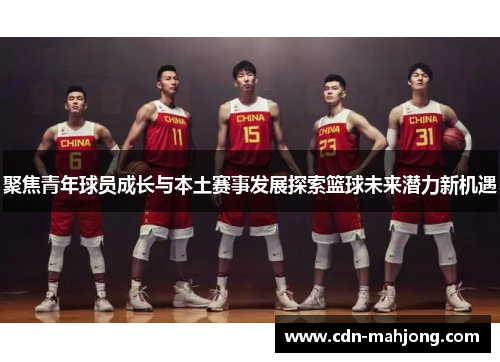 聚焦青年球员成长与本土赛事发展探索篮球未来潜力新机遇 聚焦青年球员成长与本土赛事发展探索篮球未来潜力新机遇