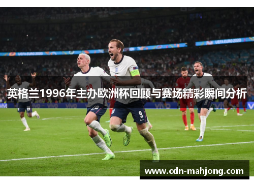 英格兰1996年主办欧洲杯回顾与赛场精彩瞬间分析 英格兰1996年主办欧洲杯回顾与赛场精彩瞬间分析