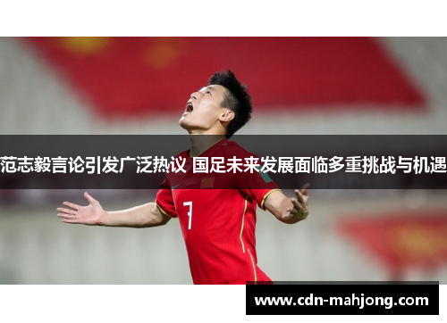 范志毅言论引发广泛热议 国足未来发展面临多重挑战与机遇 范志毅言论引发广泛热议 国足未来发展面临多重挑战与机遇