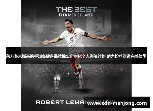 莱万多夫斯基携手知名健身品牌推出定制化个人训练计划 助力粉丝塑造完美体型 莱万多夫斯基携手知名健身品牌推出定制化个人训练计划 助力粉丝塑造完美体型