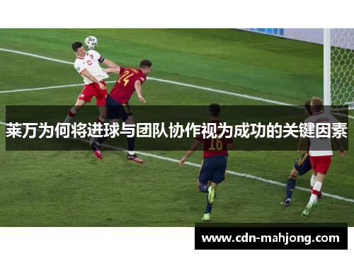 莱万为何将进球与团队协作视为成功的关键因素 莱万为何将进球与团队协作视为成功的关键因素