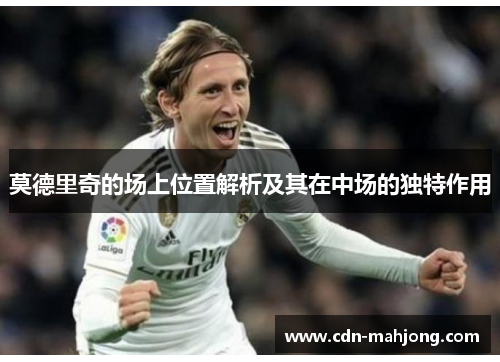 莫德里奇的场上位置解析及其在中场的独特作用 莫德里奇的场上位置解析及其在中场的独特作用