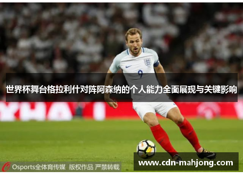 世界杯舞台格拉利什对阵阿森纳的个人能力全面展现与关键影响 世界杯舞台格拉利什对阵阿森纳的个人能力全面展现与关键影响
