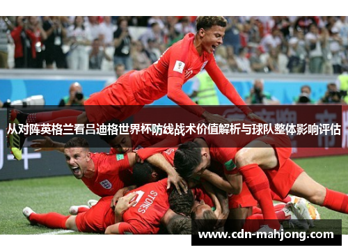 从对阵英格兰看吕迪格世界杯防线战术价值解析与球队整体影响评估 从对阵英格兰看吕迪格世界杯防线战术价值解析与球队整体影响评估