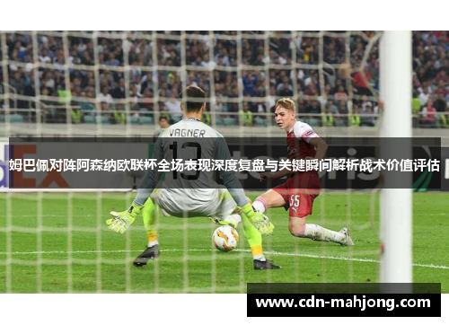 姆巴佩对阵阿森纳欧联杯全场表现深度复盘与关键瞬间解析战术价值评估