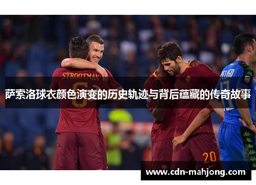 萨索洛球衣颜色演变的历史轨迹与背后蕴藏的传奇故事