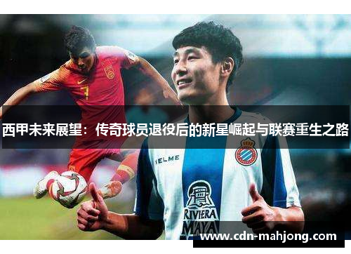 西甲未来展望:传奇球员退役后的新星崛起与联赛重生之路 西甲未来展望:传奇球员退役后的新星崛起与联赛重生之路