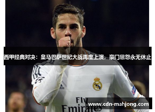 西甲经典对决:皇马巴萨世纪大战再度上演,豪门恩怨永无休止 西甲经典对决:皇马巴萨世纪大战再度上演,豪门恩怨永无休止