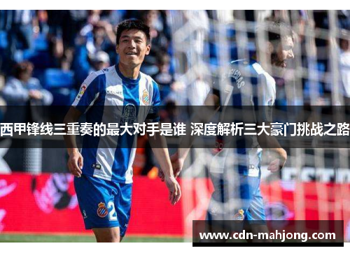 西甲锋线三重奏的最大对手是谁 深度解析三大豪门挑战之路 西甲锋线三重奏的最大对手是谁 深度解析三大豪门挑战之路