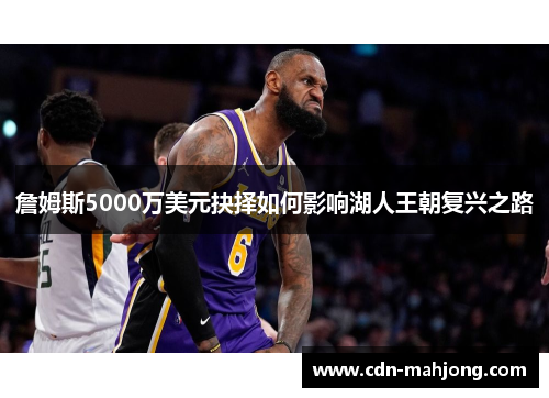 詹姆斯5000万美元抉择如何影响湖人王朝复兴之路 詹姆斯5000万美元抉择如何影响湖人王朝复兴之路