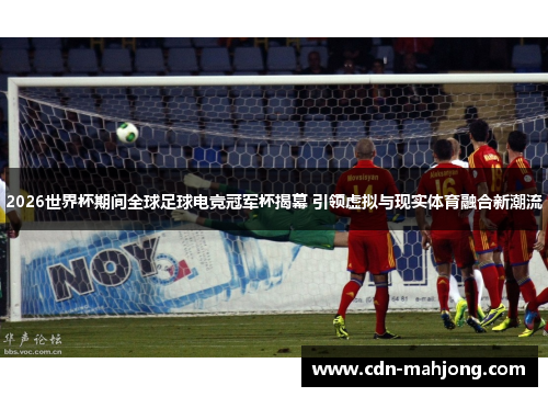 2026世界杯期间全球足球电竞冠军杯揭幕 引领虚拟与现实体育融合新潮流