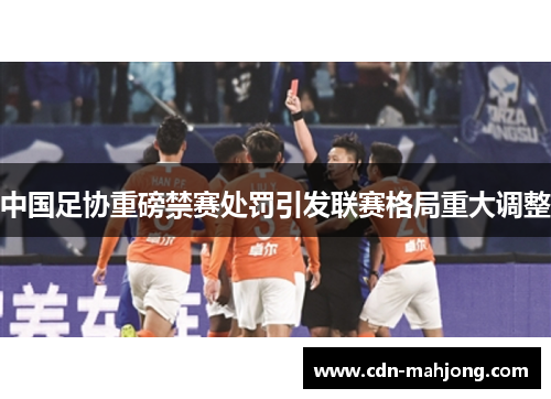 中国足协重磅禁赛处罚引发联赛格局重大调整 中国足协重磅禁赛处罚引发联赛格局重大调整