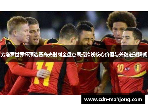 劳塔罗世界杯预选赛高光时刻全盘点展现锋线核心价值与关键进球瞬间 劳塔罗世界杯预选赛高光时刻全盘点展现锋线核心价值与关键进球瞬间
