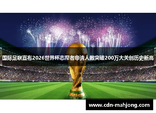 国际足联宣布2026世界杯志愿者申请人数突破200万大关创历史新高 国际足联宣布2026世界杯志愿者申请人数突破200万大关创历史新高