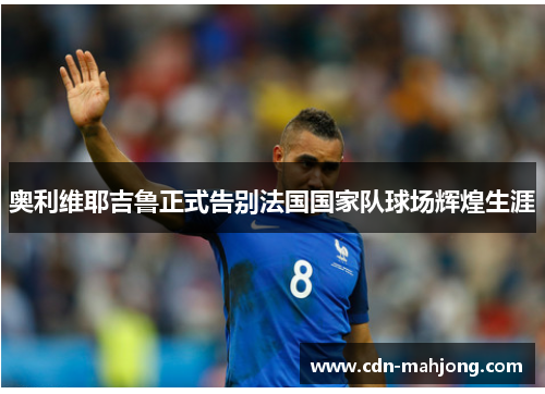 奥利维耶吉鲁正式告别法国国家队球场辉煌生涯 奥利维耶吉鲁正式告别法国国家队球场辉煌生涯