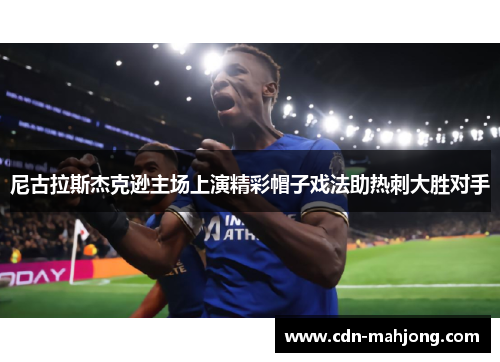 尼古拉斯杰克逊主场上演精彩帽子戏法助热刺大胜对手 尼古拉斯杰克逊主场上演精彩帽子戏法助热刺大胜对手