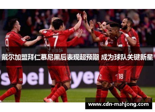 戴尔加盟拜仁慕尼黑后表现超预期 成为球队关键新星