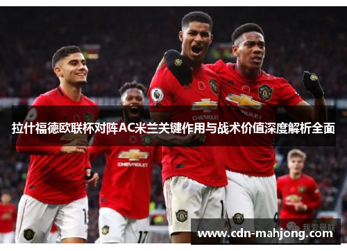 拉什福德欧联杯对阵AC米兰关键作用与战术价值深度解析全面