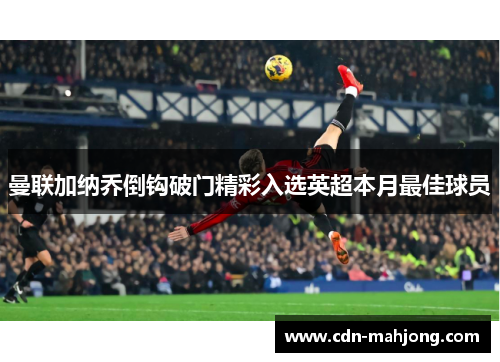 曼联加纳乔倒钩破门精彩入选英超本月最佳球员