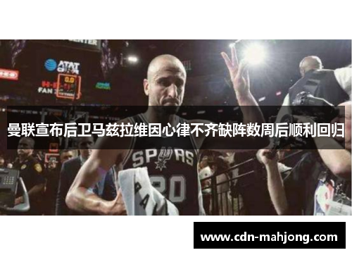 曼联宣布后卫马兹拉维因心律不齐缺阵数周后顺利回归 曼联宣布后卫马兹拉维因心律不齐缺阵数周后顺利回归