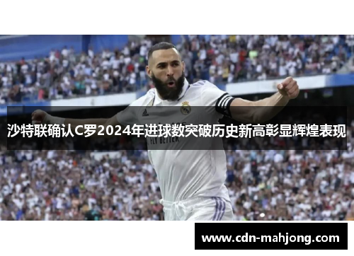 沙特联确认C罗2024年进球数突破历史新高彰显辉煌表现 沙特联确认C罗2024年进球数突破历史新高彰显辉煌表现