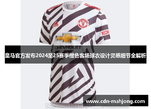皇马官方发布2024至25赛季橙色客场球衣设计灵感细节全解析